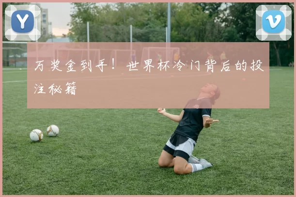 万奖金到手!世界杯冷门背后的投注秘籍