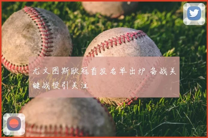 尤文图斯欧冠首发名单出炉 备战关键战役引关注