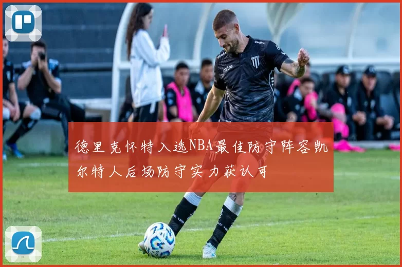 德里克怀特入选NBA最佳防守阵容凯尔特人后场防守实力获认可