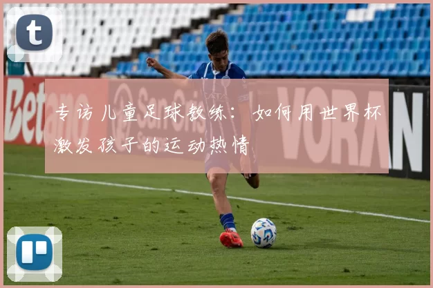 专访儿童足球教练：如何用世界杯激发孩子的运动热情