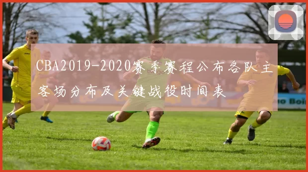 CBA2019-2020赛季赛程公布各队主客场分布及关键战役时间表