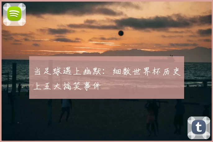 当足球遇上幽默：细数世界杯历史上五大搞笑事件