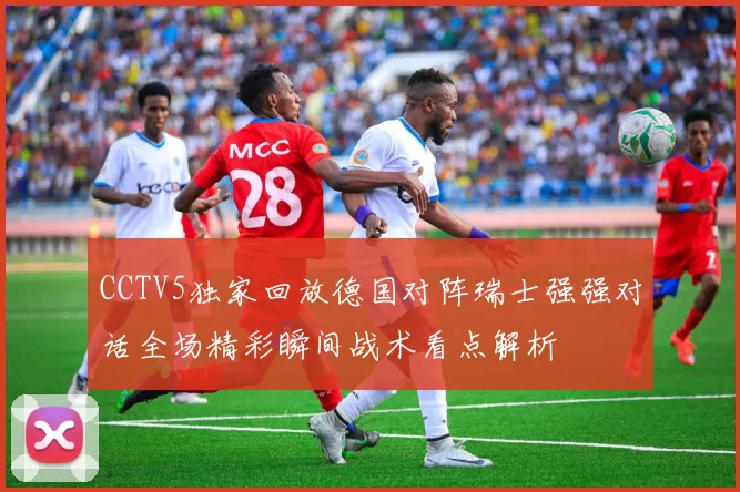 CCTV5独家回放德国对阵瑞士强强对话全场精彩瞬间战术看点解析