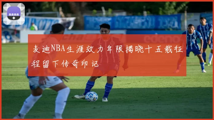 麦迪NBA生涯效力年限揭晓十五载征程留下传奇印记