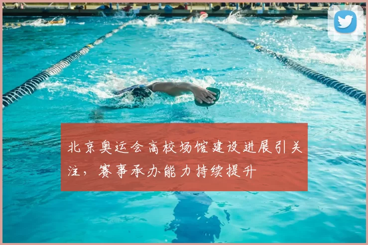 北京奥运会高校场馆建设进展引关注，赛事承办能力持续提升