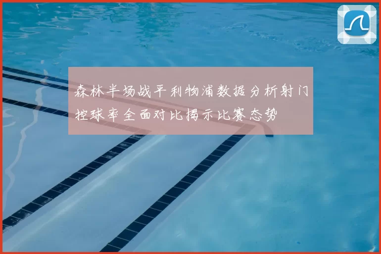 森林半场战平利物浦数据分析射门控球率全面对比揭示比赛态势