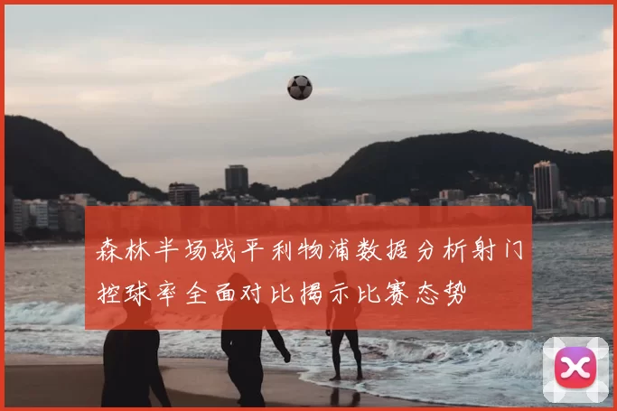 森林半场战平利物浦数据分析射门控球率全面对比揭示比赛态势