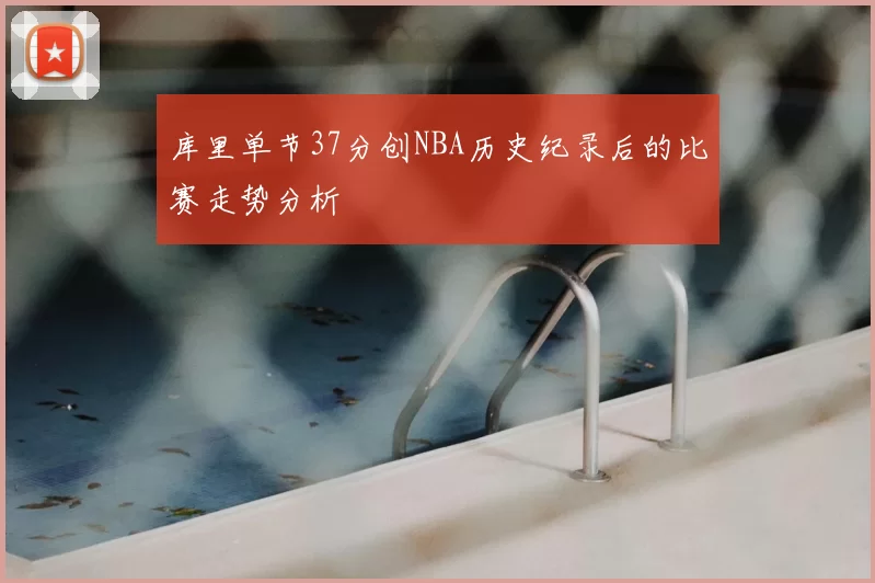 库里单节37分创NBA历史纪录后的比赛走势分析