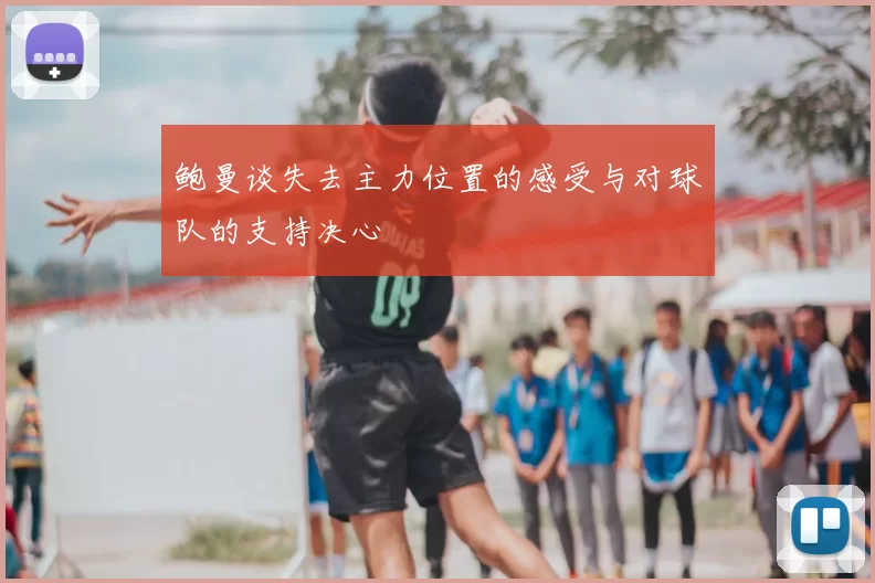 鲍曼谈失去主力位置的感受与对球队的支持决心
