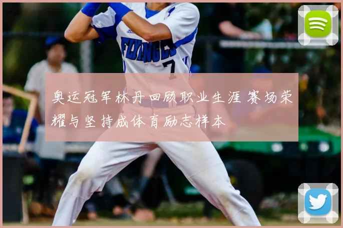 奥运冠军林丹回顾职业生涯 赛场荣耀与坚持成体育励志样本