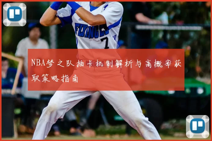 NBA梦之队抽卡机制解析与高概率获取策略指南