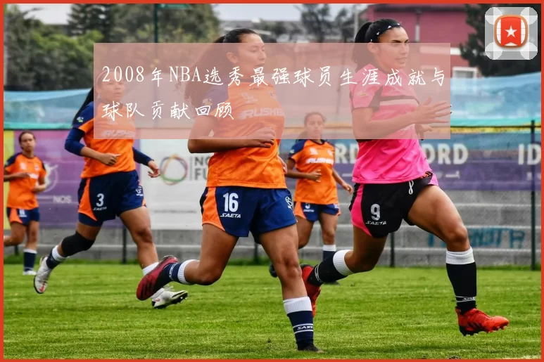 2008年NBA选秀最强球员生涯成就与球队贡献回顾