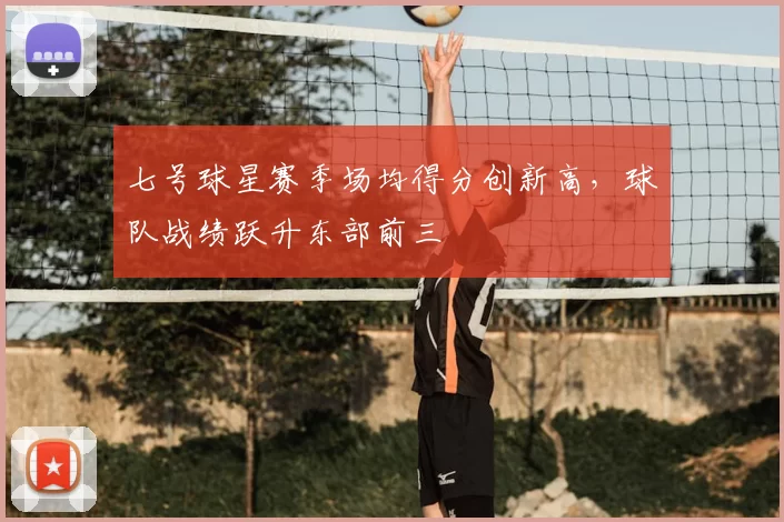 七号球星赛季场均得分创新高,球队战绩跃升东部前三