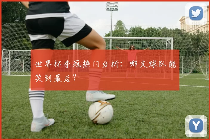 世界杯夺冠热门分析：哪支球队能笑到最后？
