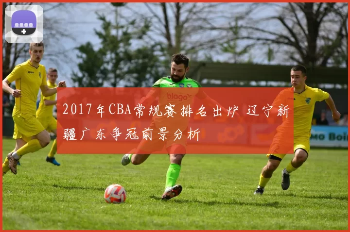 2017年CBA常规赛排名出炉 辽宁新疆广东争冠前景分析