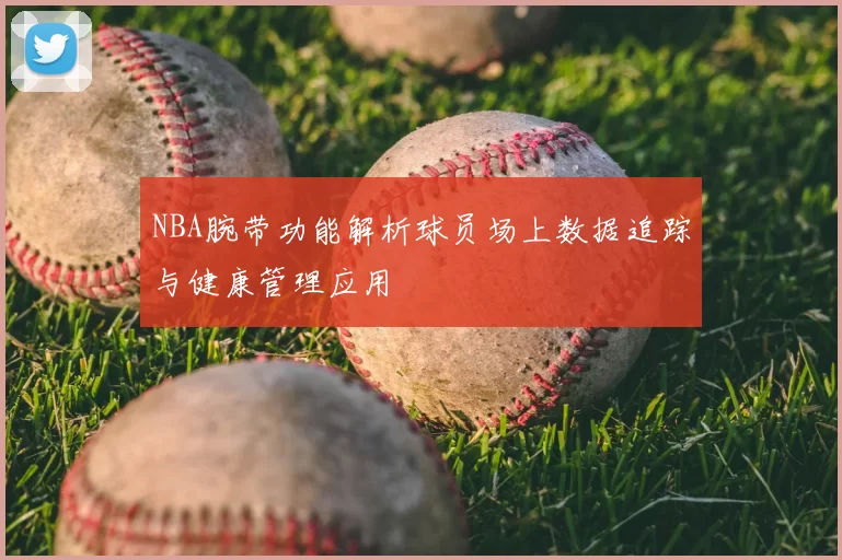 NBA腕带功能解析球员场上数据追踪与健康管理应用