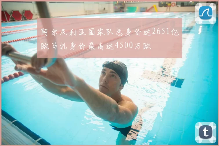阿尔及利亚国家队总身价达2651亿欧马扎身价最高达4500万欧