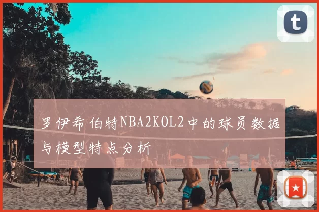 罗伊希伯特NBA2KOL2中的球员数据与模型特点分析