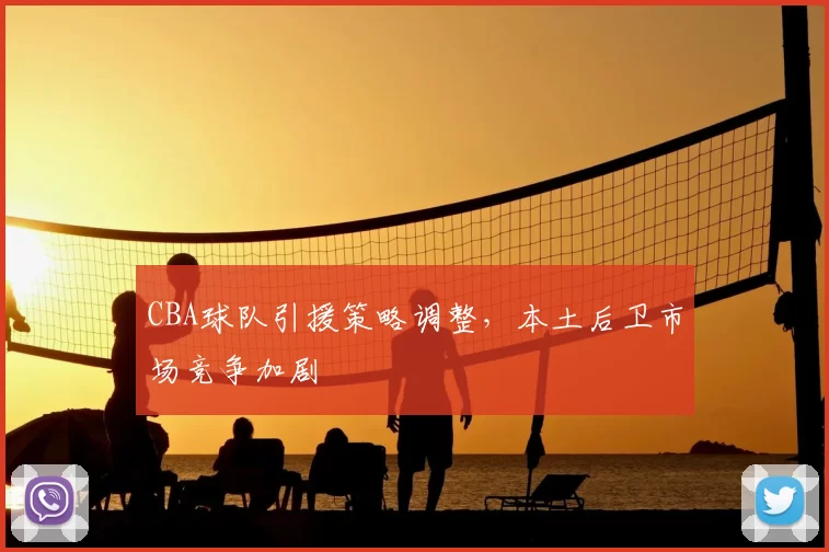 CBA球队引援策略调整，本土后卫市场竞争加剧
