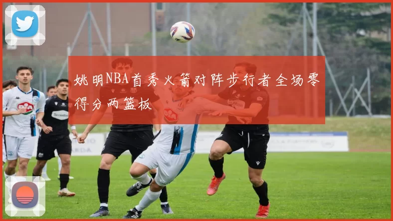姚明NBA首秀火箭对阵步行者全场零得分两篮板