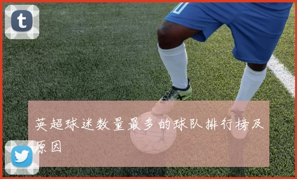 英超球迷数量最多的球队排行榜及原因