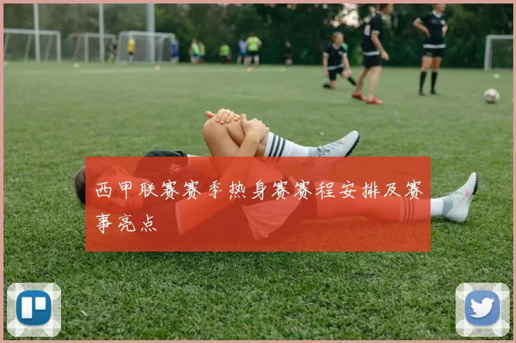 西甲联赛赛季热身赛赛程安排及赛事亮点