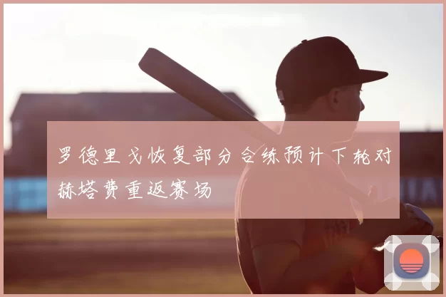 罗德里戈恢复部分合练预计下轮对赫塔费重返赛场