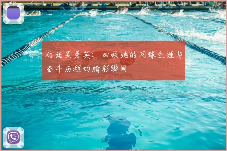 对话吴秀英：回顾她的网球生涯与奋斗历程的精彩瞬间