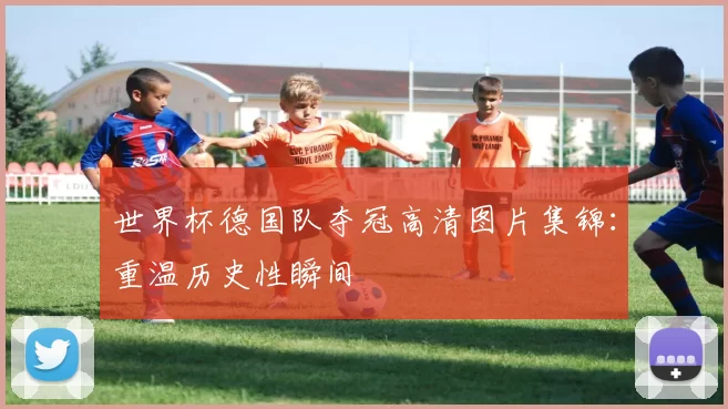 世界杯德国队夺冠高清图片集锦：重温历史性瞬间