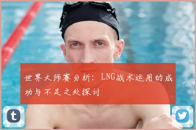 世界大师赛分析:LNG战术运用的成功与不足之处探讨