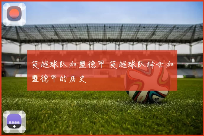 英超球队加盟德甲 英超球队转会加盟德甲的历史
