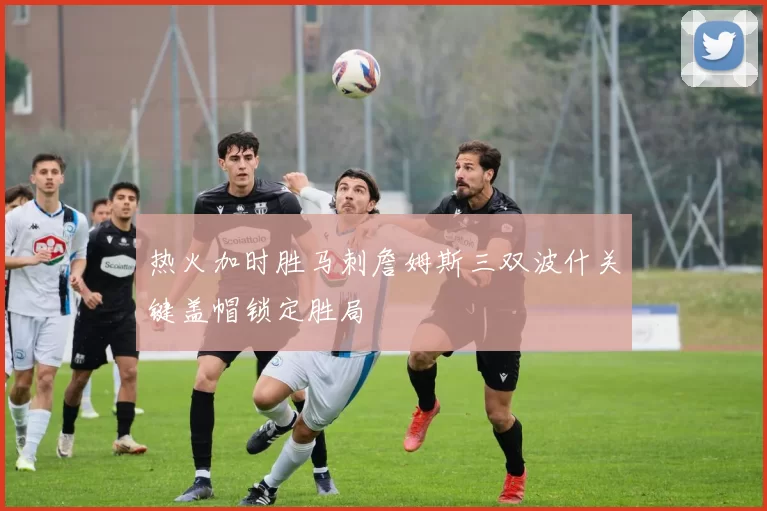 热火加时胜马刺詹姆斯三双波什关键盖帽锁定胜局