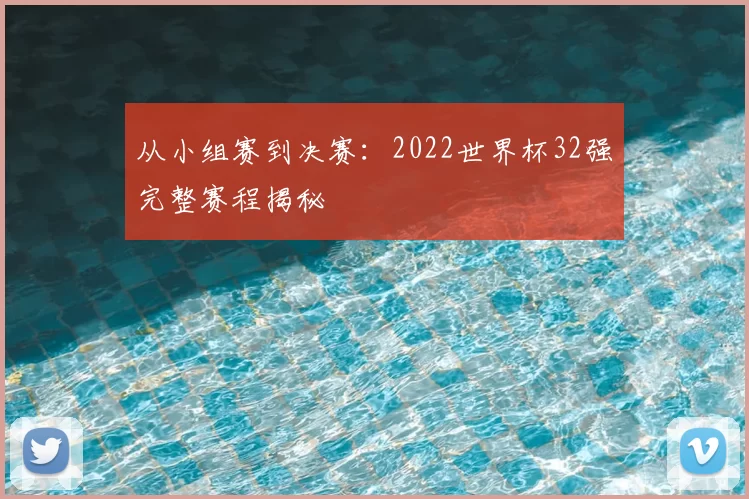 从小组赛到决赛:2022世界杯32强完整赛程揭秘