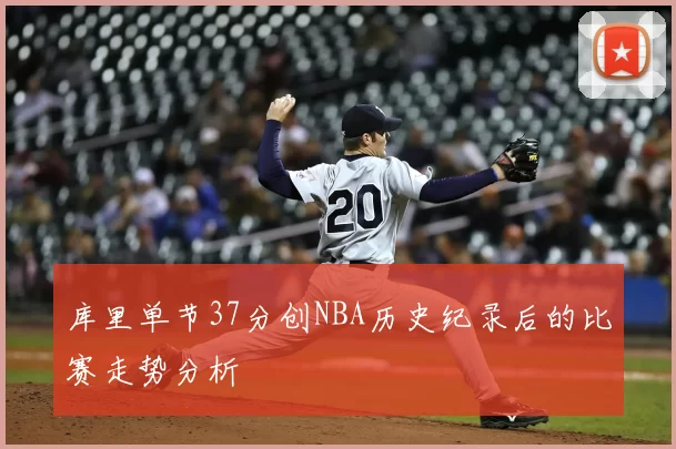 库里单节37分创NBA历史纪录后的比赛走势分析