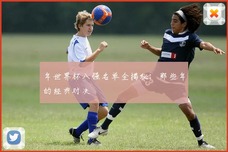 年世界杯八强名单全揭秘：那些年的经典对决