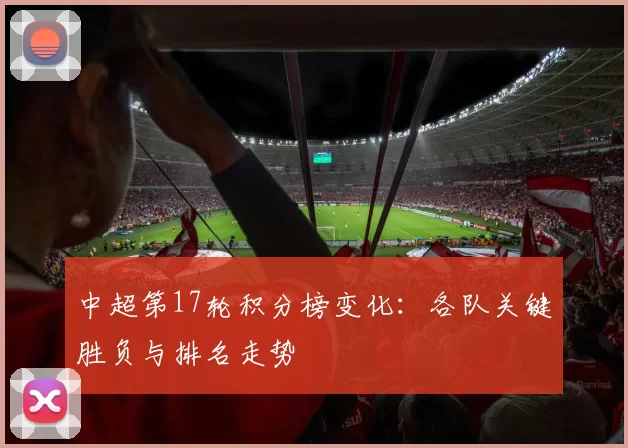 中超第17轮积分榜变化：各队关键胜负与排名走势