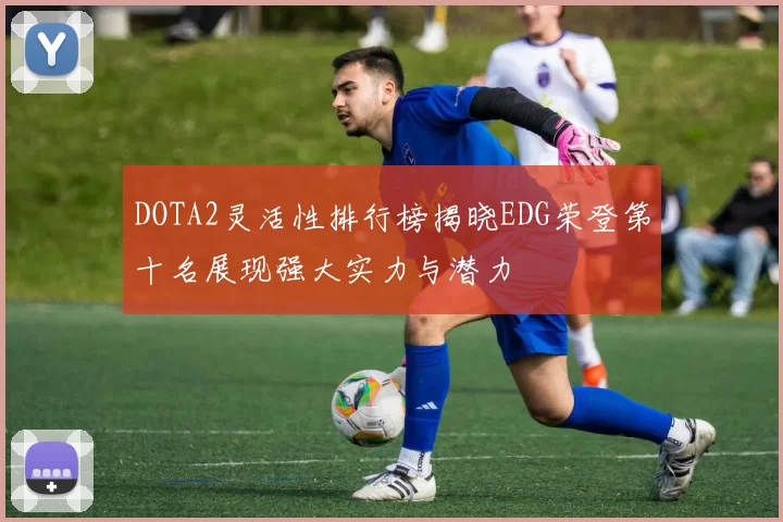 DOTA2灵活性排行榜揭晓EDG荣登第十名展现强大实力与潜力