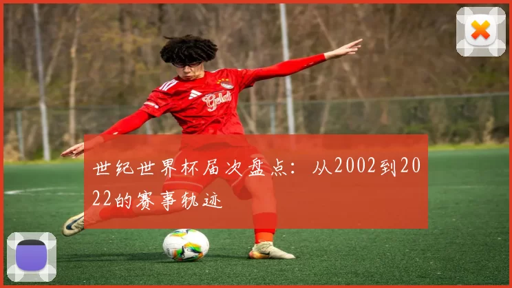 世纪世界杯届次盘点:从2002到2022的赛事轨迹