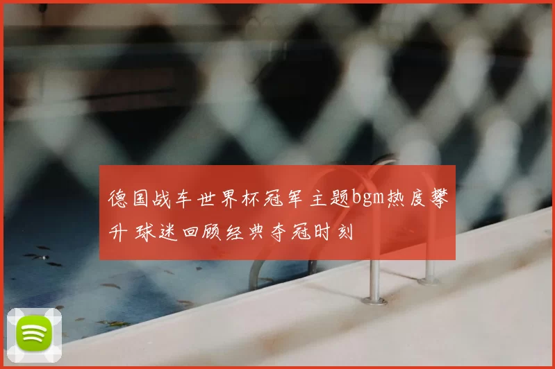 德国战车世界杯冠军主题bgm热度攀升 球迷回顾经典夺冠时刻