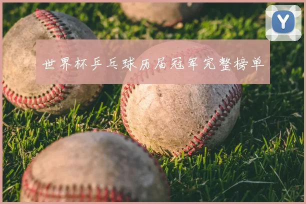 世界杯乒乓球历届冠军完整榜单