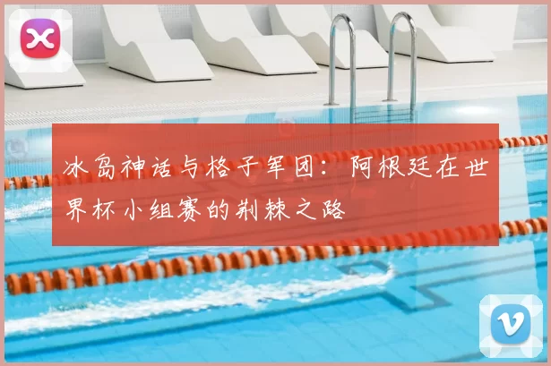 冰岛神话与格子军团：阿根廷在世界杯小组赛的荆棘之路