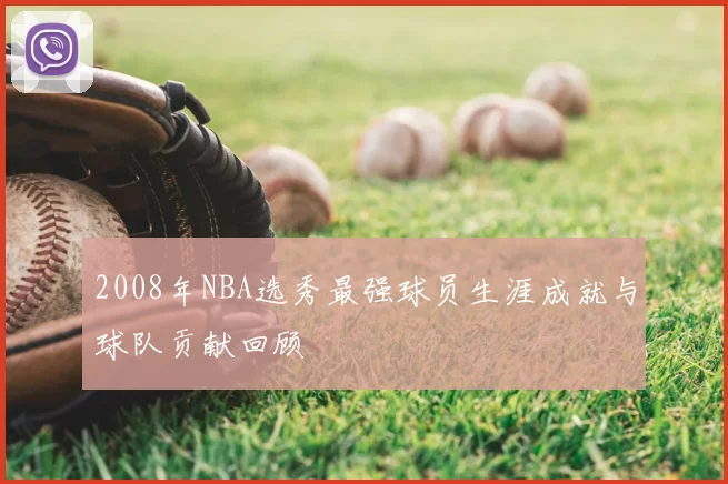 2008年NBA选秀最强球员生涯成就与球队贡献回顾