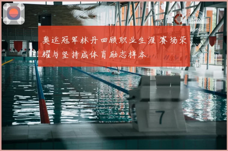 奥运冠军林丹回顾职业生涯 赛场荣耀与坚持成体育励志样本