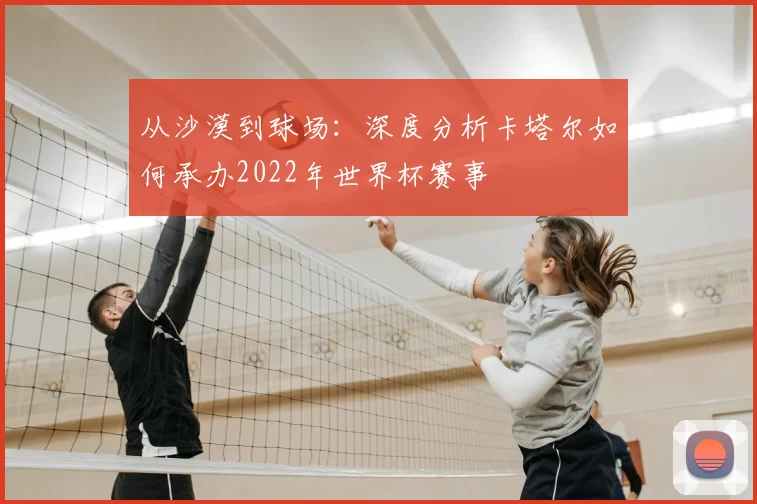从沙漠到球场:深度分析卡塔尔如何承办2022年世界杯赛事