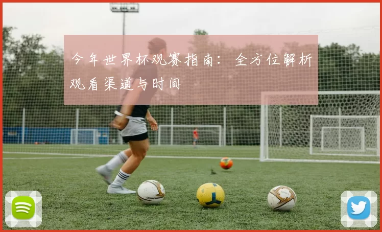 今年世界杯观赛指南:全方位解析观看渠道与时间