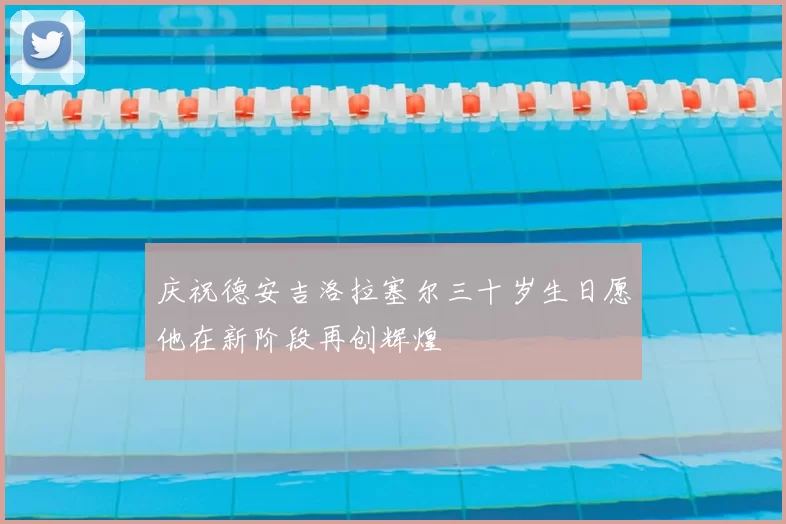 庆祝德安吉洛拉塞尔三十岁生日愿他在新阶段再创辉煌