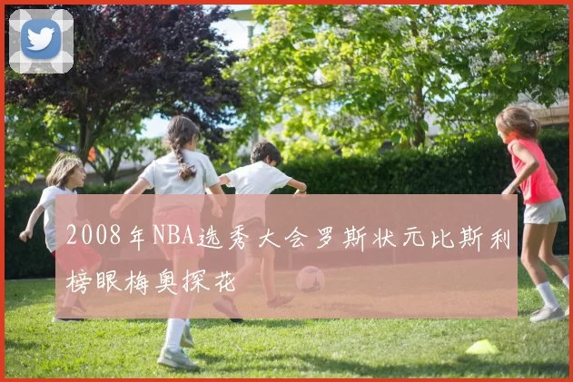 2008年NBA选秀大会罗斯状元比斯利榜眼梅奥探花
