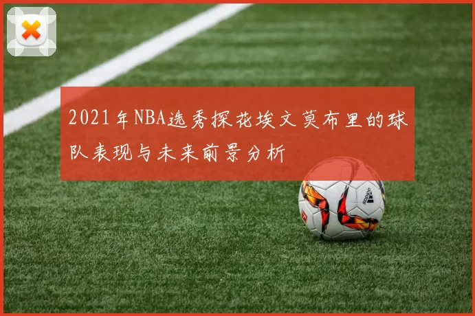 2021年NBA选秀探花埃文莫布里的球队表现与未来前景分析