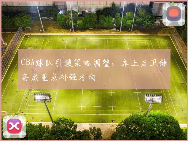 CBA球队引援策略调整,本土后卫储备成重点补强方向