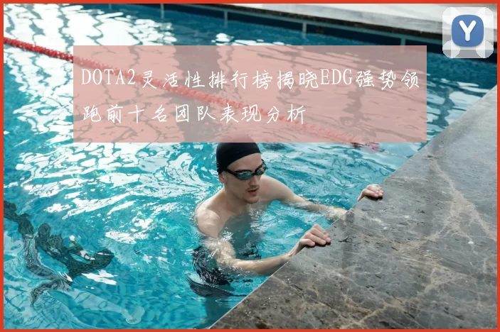 DOTA2灵活性排行榜揭晓EDG强势领跑前十名团队表现分析